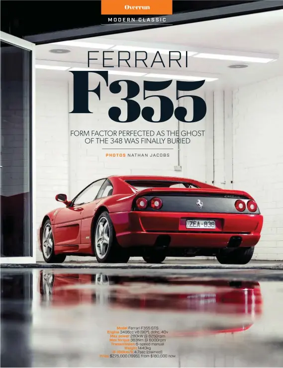  ??  ?? Model Ferrari F355 GTS Engine 3496cc V8 (900), dohc, 40v Max power 280kw @ 8250rpm Max torque 363Nm @ 6000rpm Transmissi­on 6-speed manual Weight 1440kg 0-100km/h 4.7sec (claimed) Price $275,000 (1995), from $180,000 now