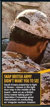  ??  ?? SNAP BRITISH ARMY DIDN’T WANT YOU TO SEE Saudi troops preparing to fight in Yemen – shown in the light blue map in the middle of the board – look on as a British Army trainer taking part in Operation Crossways gives instructio­ns on conducting an...