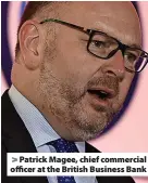  ?? ?? Patrick Magee, chief commercial officer at the British Business Bank