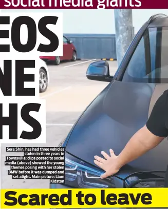  ?? ?? Sera Shin, has had three vehicles stolen in three years in Townsville; clips posted to social media (above) showed the young themes posing with her stolen BMW before it was dumped and set alight. Main picture: Liam Kidston