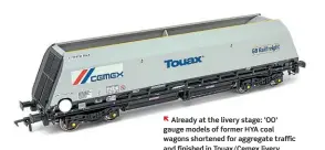  ??  ?? Already at the livery stage: ‘OO' gauge models of former HYA coal wagons shortened for aggregate traffic and finished in Touax/Cemex livery.