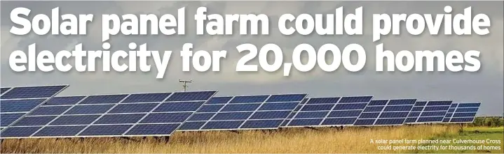  ??  ?? A solar panel farm planned near Culverhous­e Cross could generate electrity for thousands of homes