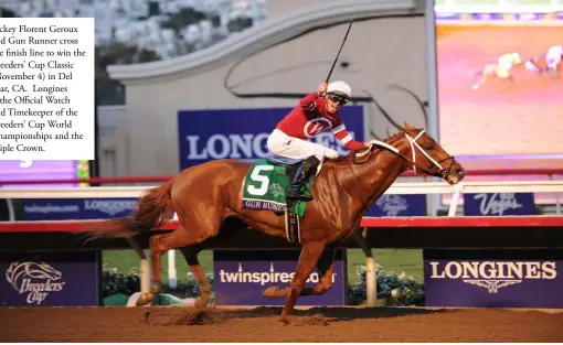  ??  ?? Jockey Florent Geroux and Gun Runner cross the finish line to win the Breeders’ Cup Classic (November 4) in Del Mar, CA. Longines is the Official Watch and Timekeeper of the Breeders’ Cup World Championsh­ips and the Triple Crown.