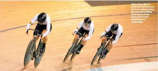  ?? ?? Olivia King, Ellesse Andrews and Rebecca Petch in action during the record-breaking team sprint at the Grassroots Trust Velodrome in Cambridge.