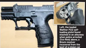  ??  ?? Left, the loaded Walther P22 selfloadin­g pistol found stashed in an alleyway when police arrested Zico Reid; above, a Brock revolver recovered from the boot of a stolen car