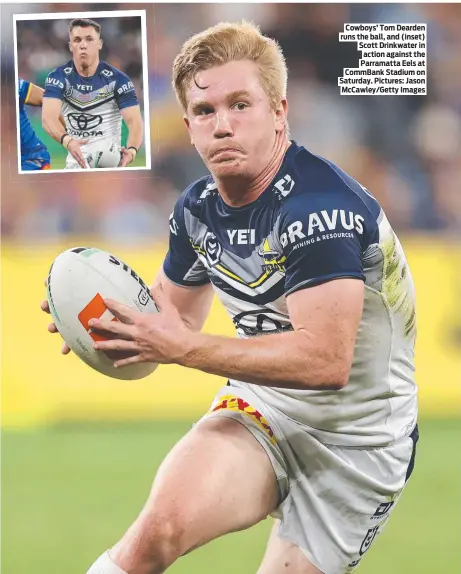  ?? Pictures: Jason Mccawley/getty Images ?? Cowboys’ Tom Dearden runs the ball, and (inset) Scott Drinkwater in action against the Parramatta Eels at Commbank Stadium on Saturday.