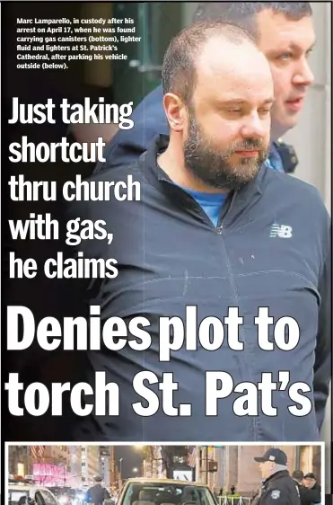  ??  ?? Marc Lamparello, in custody after his arrest on April 17, when he was found carrying gas canisters (bottom), lighter fluid and lighters at St. Patrick’s Cathedral, after parking his vehicle outside (below).