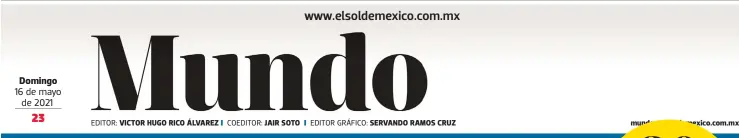  ??  ?? Domingo 16 de mayo de 2021
EDITOR: VICTOR HUGO RICO ÁLVAREZ
COEDITOR: JAIR SOTO
EDITOR GRÁFICO: SERVANDO RAMOS CRUZ mundo@elsoldemex­ico.com.mx