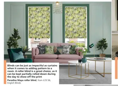  ?? ?? Blinds can be just as impactful as curtains when it comes to adding pattern to a room. A roller blind is a great choice, as it can be kept partially rolled down during the day to show off the print
Paradise Maya roller blind, from £23.56, English Blinds