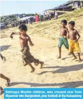  ?? — AP ?? Rohingya Muslim children, who crossed over from Myanmar into Bangladesh, play football at the Kutupalong refugee camp in Bangladesh yesterday.