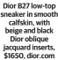  ?? ?? Dior B27 low-top sneaker in smooth calfskin, with beige and black k Dior oblique jacquard inserts, ts, $1650, dior.com m