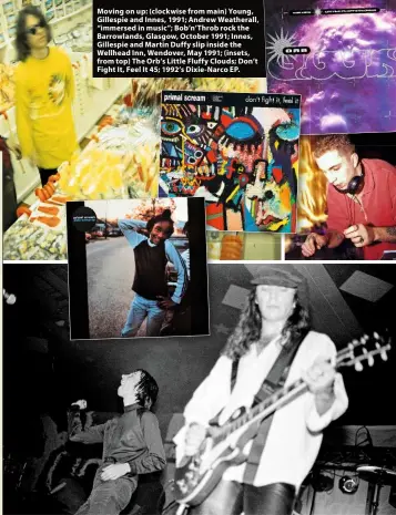  ??  ?? Moving on up: (clockwise from main) Young, Gillespie and Innes, 1991; Andrew Weatherall, “immersed in music”; Bob’n’Throb rock the Barrowland­s, Glasgow, October 1991; Innes, Gillespie and Martin Duffy slip inside the Wellhead Inn, Wendover, May 1991; (insets, from top) The Orb’s Little Fluffy Clouds; Don’t Fight It, Feel It 45; 1992’s Dixie-Narco EP.