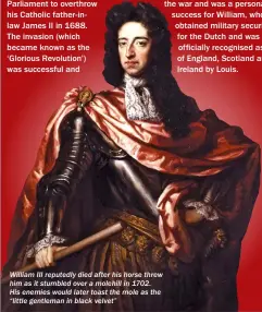  ??  ?? William III reputedly died after his horse threw him as it stumbled over a molehill in 1702.
His enemies would later toast the mole as the “little gentleman in black velvet”