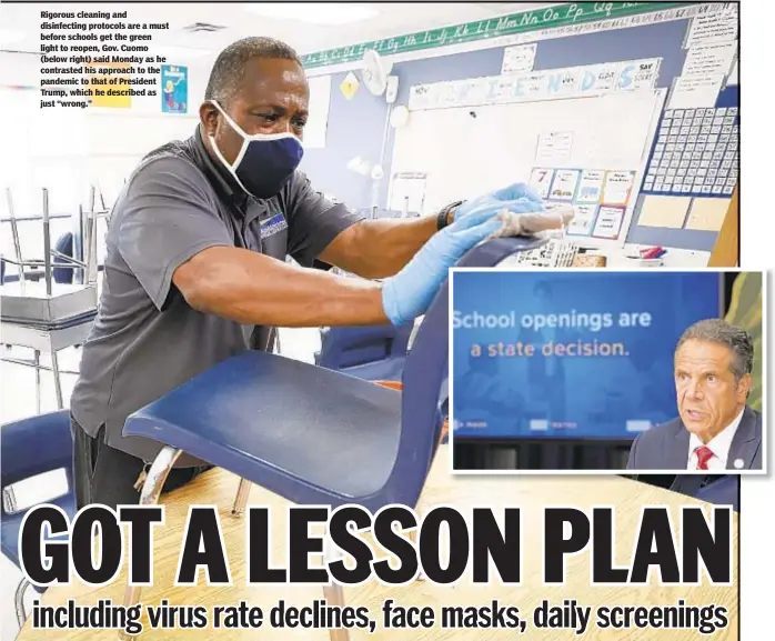  ??  ?? Rigorous cleaning and disinfecti­ng protocols are a must before schools get the green light to reopen, Gov. Cuomo (below right) said Monday as he contrasted his approach to the pandemic to that of President Trump, which he described as just “wrong.”