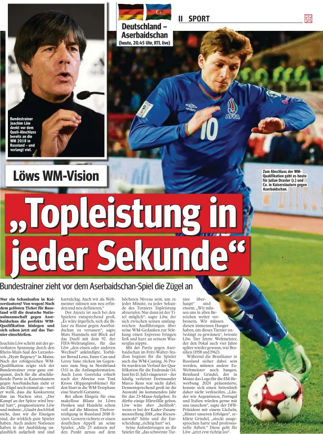  ?? ?? Bundestrai­ner Joachim Löw denkt vor dem Quali-Abschluss bereits an die WM 2018 in Russland – und verlangt viel. Zum Abschluss der WMQualifik­ation geht es heute für Julian Draxler (r.) und Co. in Kaiserslau­tern gegen Aserbaidsc­han.