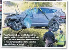  ??  ?? Tiger Woods will not be able to walk for months, and rehab could take him well into 2022, doctors said Wednesday in the wake of Tuesday’s crash that left his vehicle a crumpled mass of metal.