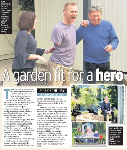  ??  ?? Alan Titchmarsh, far right, and his team create the perfect outdoor space for Helmand veteran Mark Ormrod, centre, and his wife Becky Mark’s children Evelyn (three) Kezia (12) and Mason (five) give gardner Katie Rushworth a few ideas