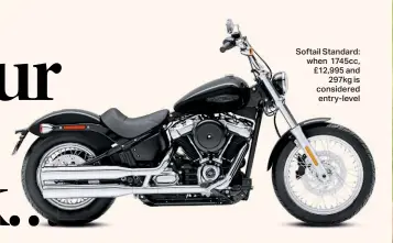  ??  ?? Softail Standard: when 1745cc, £12,995 and 297kg is considered entry-level