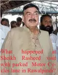  ??  ?? What happened at Sheikh Rasheed visit with parked Motor Cycles lane in Rawalpindi?