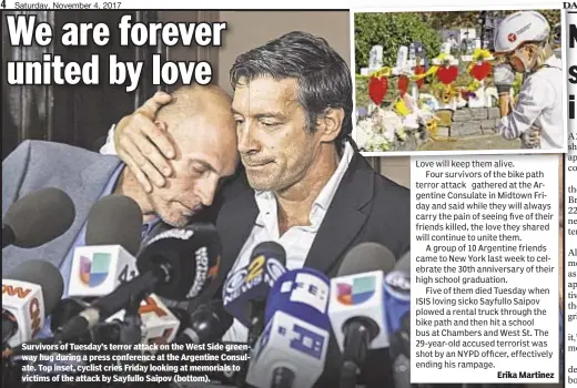 ??  ?? Survivors of Tuesday’s terror attack on the West Side greenway hug during a press conference at the Argentine Consulate. Top inset, cyclist cries Friday looking at memorials to victims of the attack by Sayfullo Saipov (bottom). Erika Martinez