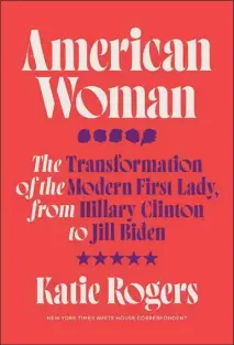  ?? 304 pages, $30). by Katie Rogers (Crown, ?? “American Woman: The Transforma­tion of the Modern First Lady, From Hillary Clinton to Jill Biden,”