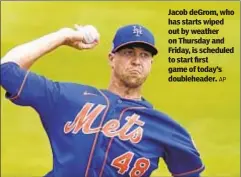  ?? AP ?? Jacob deGrom, who has starts wiped out by weather on Thursday and Friday, is scheduled to start first game of today’s doublehead­er.