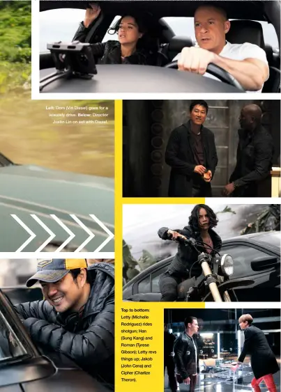  ??  ?? Left: Dom (Vin Diesel) goes for a leisurely drive. Below: Director Justin Lin on set with Diesel. Top to bottom: Letty (Michelle Rodriguez) rides shotgun; Han (Sung Kang) and Roman (Tyrese Gibson); Letty revs things up; Jakob (John Cena) and Cipher (Charlize Theron).