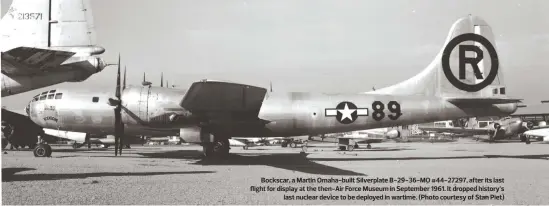  ??  ?? Bockscar, a Martin Omaha-built Silverplat­e B-29-36-MO #44-27297, after its last flight for display at the then-Air Force Museum in September 1961. It dropped history’s last nuclear device to be deployed in wartime. (Photo courtesy of Stan Piet)