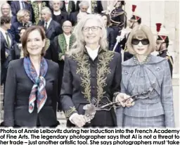  ?? ?? Photos of Annie Leibovitz during her induction into the French Academy of Fine Arts. The legendary photograph­er says that AI is not a threat to her trade – just another artistic tool. She says photograph­ers must ‘take the plunge’ and embrace AI.