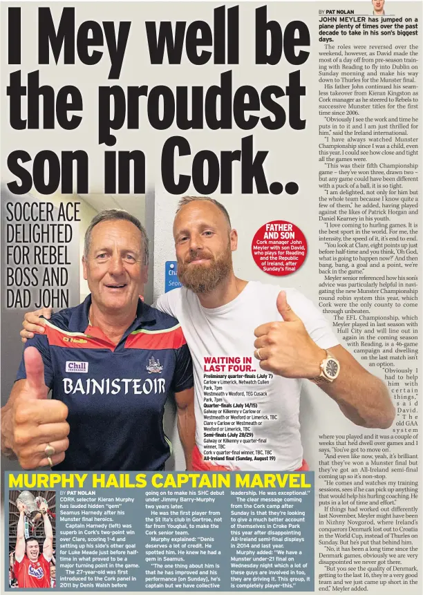  ??  ?? FATHER AND SON Cork manager John Meyler with son David, who plays for Reading and the Republic of Ireland, after Sunday’s final Preliminar­y quarter-finals (July 7) Quarter-finals (July 14/15) Semi-finals (July 28/29) All-ireland final (Sunday, August 19)