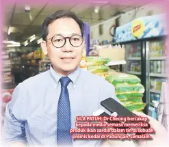  ??  ?? SILA PATUH: Dr Cheong bercakap kepada media semasa memeriksa produk ikan sardin dalam tin di sebuah premis kedai di Padungan, semalam.