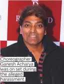  ??  ?? Choreograp­her Ganesh Acharya was on set during the alleged harassment.