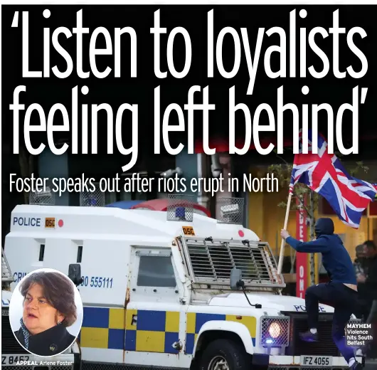  ??  ?? APPEAL Arlene Foster
MAYHEM Violence hits South Belfast