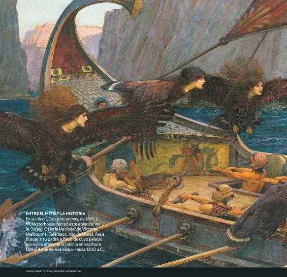  ?? NATIONAL GALLERY OF VICTORIA, MELBOURNE / BRIDGEMAN / ACI ?? ENTRE EL MITO Y LA HISTORIA
En su óleo Ulises y las sirenas, de 1891, J. W. Waterhouse recreó este episodio de la Odisea. Galería Nacional de Victoria, Melbourne. Telémaco, hijo de Ulises, fue a buscar a su padre a Pilos, de cuyo palacio micénico proviene la tablilla en escritura Lineal B que vemos abajo. Hacia 1300 a.C.