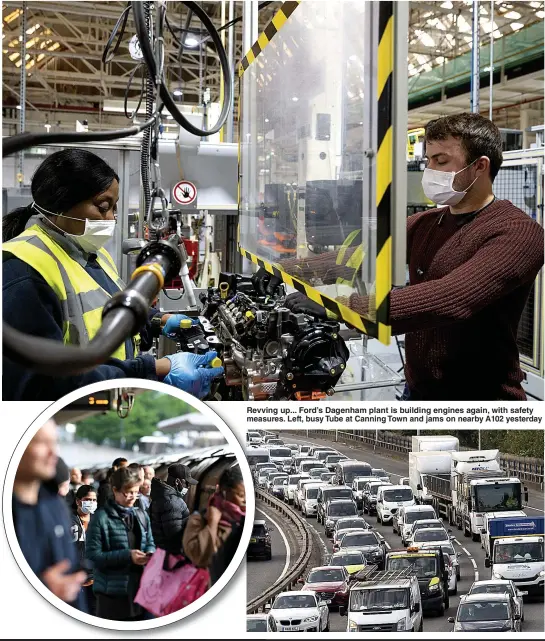  ?? Pictures: PA, REX & LNP ?? Revving up... Ford’s Dagenham plant is building engines again, with safety measures. Left, busy Tube at Canning Town and jams on nearby A102 yesterday