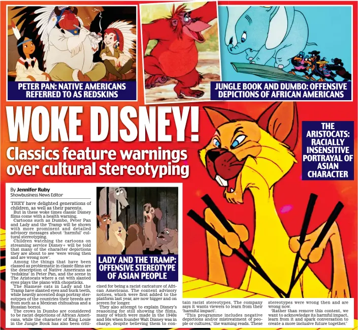  ??  ?? PETER PAN: NATIVE AMERICANS REFERRED TO AS REDSKINS
LADY AND THE TRAMP: OFFENSIVE STEREOTYPE OF ASIAN PEOPLE
JUNGLE BOOK AND DUMBO: OFFENSIVE DEPICTIONS OF AFRICAN AMERICANS
THE ARISTOCATS: RACIALLY INSENSITIV­E PORTRAYAL OF ASIAN CHARACTER