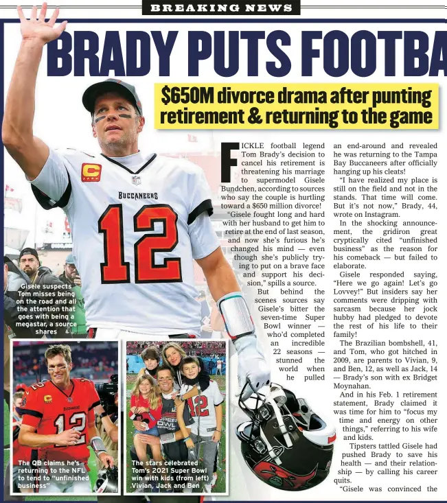  ?? ?? Gisele suspects Tom misses being on the road and all the attention that goes with being a megastar, a source
shares
The QB claims he’s returning to the NFL to tend to “unfinished business”
The stars celebrated Tom’s 2021 Super Bowl win with kids (from left) Vivian, Jack and Ben