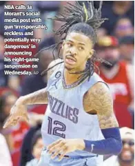  ?? AP ?? NBA calls Ja Morant’s social media post with gun ‘irresponsi­ble, reckless and potentiall­y very dangerous’ in announcing his eight-game suspension on Wednesday.