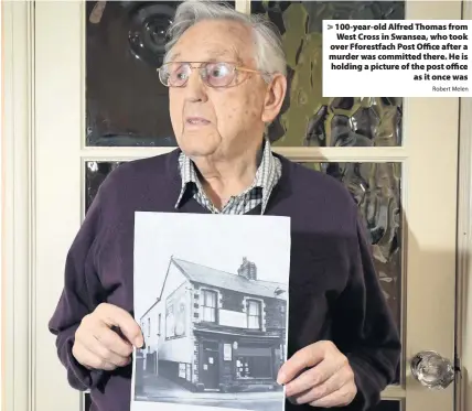  ?? Robert Melen ?? > 100-year-old Alfred Thomas from West Cross in Swansea, who took over Fforestfac­h Post Office after a murder was committed there. He is holding a picture of the post office as it once was