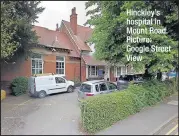  ??  ?? Hinckley’s hospital in Mount Road. Picture: Google Street View