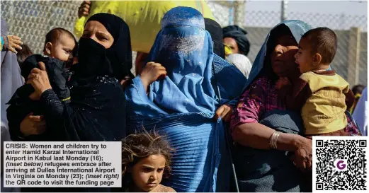  ??  ?? CRISIS: Women and children try to enter Hamid Karzai Internatio­nal Airport in Kabul last Monday (16); (inset below) refugees embrace after arriving at Dulles Internatio­nal Airport in Virginia on Monday (23); (inset right) the QR code to visit the funding page