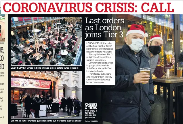  ?? Picture: TIM MERRY ?? LAST SUPPER Diners in Soho enjoyed a meal before curbs kicked in
OH NO, IT ISN’T Punters queue for panto but it’s ‘dame over’ as of now
CHEERS & TIERS Pals enjoy a few beers outside bar yesterday