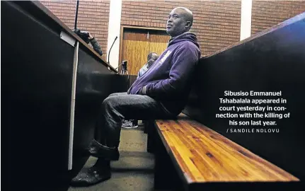  ?? / SANDILE NDLOVU ?? Sibusiso Emmanuel Tshabalala appeared in court yesterday in connection with the killing of his son last year.