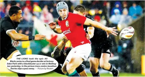  ??  ?? THE LIONS took the epic All Blacks series to a final game decider at fortress Eden Park with a blockbuste­r 24-21 win in Wellington yesterday. In the picture Lions centre Jonathan Davies slips a pass away.