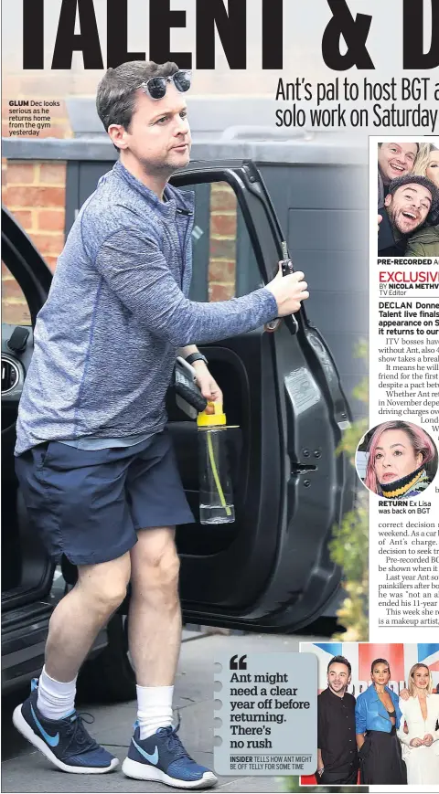  ??  ?? GLUM Dec looks serious as he returns home from the gym yesterday PRE-RECORDED Ant and Dec with Simon and BGT gang RETURN Ex Lisa was back on BGT