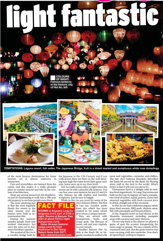  ??  ?? ■
COLOURS OF NIGHT: Famous lanterns in the historic city of Hoi An, left TEMPTATION­S: Laguna resort, fish seller, The Japanese Bridge, fruit in a street market and sumptuous white rose dumplings