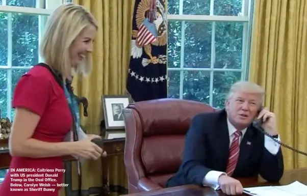  ??  ?? IN AMERICA: Caitriona Perry with US president Donald Trump in the Oval Office. Below, Carolyn Welsh — better known as Sheriff Bunny