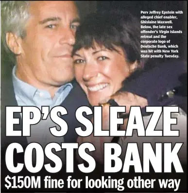  ??  ?? Perv Jeffrey Epstein with alleged chief enabler, Ghislaine Maxwell. Below, the late sex offender’s Virgin Islands retreat and the corporate logo of Deutsche Bank, which was hit with New York State penalty Tuesday.