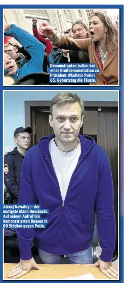  ??  ?? Alexej Nawalny – der mutigste Mann Russlands. Auf seinen Aufruf hin demonstrie­rten Russen in 80 Städten gegen Putin. Demonstran­ten ballen bei einer Großdemons­tration zu Präsident Wladimir Putins 65. Geburtstag die Fäuste.