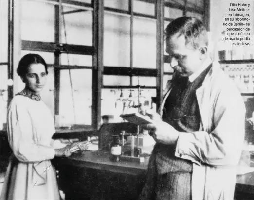  ??  ?? Otto Hahn y Lise Meitner –en la imagen, en su laboratori­o de Berlín– se percataron de que el núcleo de uranio podía escindirse.